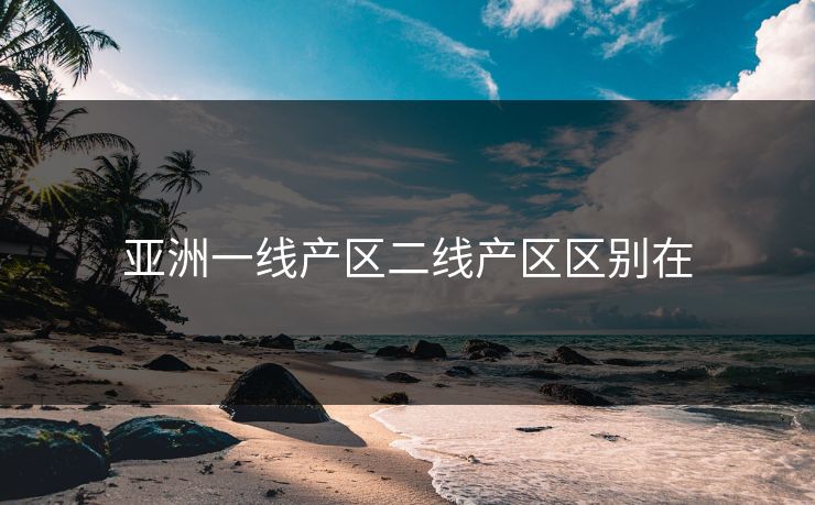 亚洲一线产区二线产区区别在