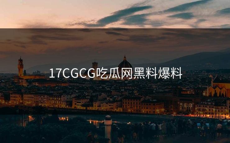 17CGCG吃瓜网黑料爆料