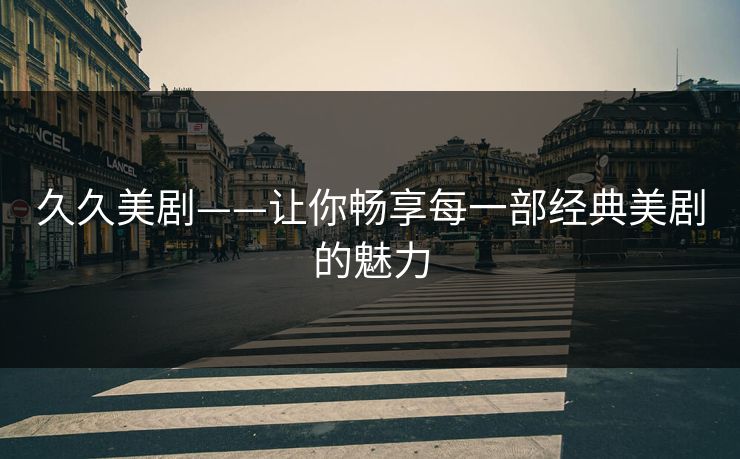 久久美剧——让你畅享每一部经典美剧的魅力