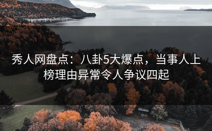 秀人网盘点:八卦5大爆点,当事人上榜理由异常令人争议四起 秀人网盘点:八卦5大爆点,当事人上榜理由异常令人争议四起