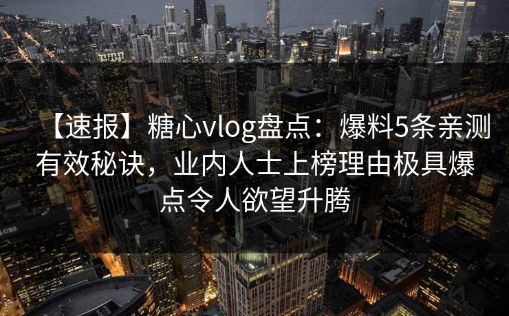 【速报】糖心vlog盘点：爆料5条亲测有效秘诀，业内人士上榜理由极具爆点令人欲望升腾