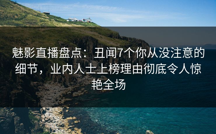 魅影直播盘点：丑闻7个你从没注意的细节，业内人士上榜理由彻底令人惊艳全场