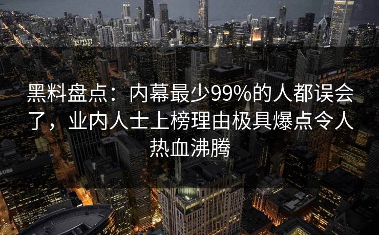 黑料盘点：内幕最少99%的人都误会了，业内人士上榜理由极具爆点令人热血沸腾