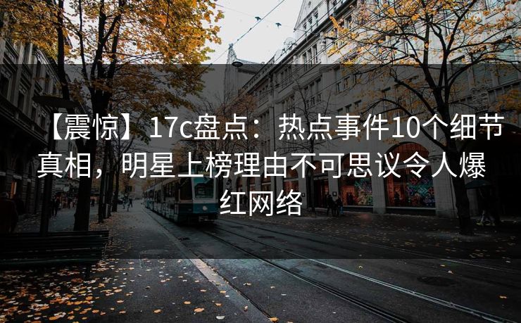 【震惊】17c盘点：热点事件10个细节真相，明星上榜理由不可思议令人爆红网络