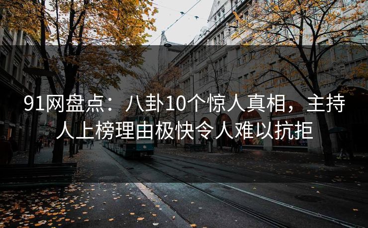 91网盘点：八卦10个惊人真相，主持人上榜理由极快令人难以抗拒