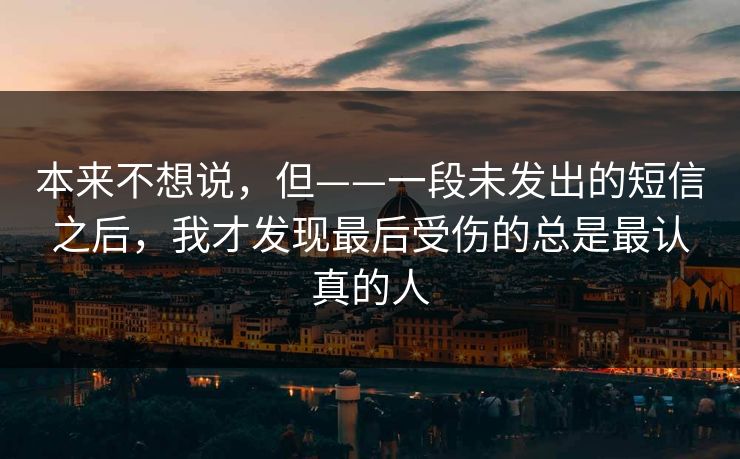 本来不想说，但——一段未发出的短信之后，我才发现最后受伤的总是最认真的人