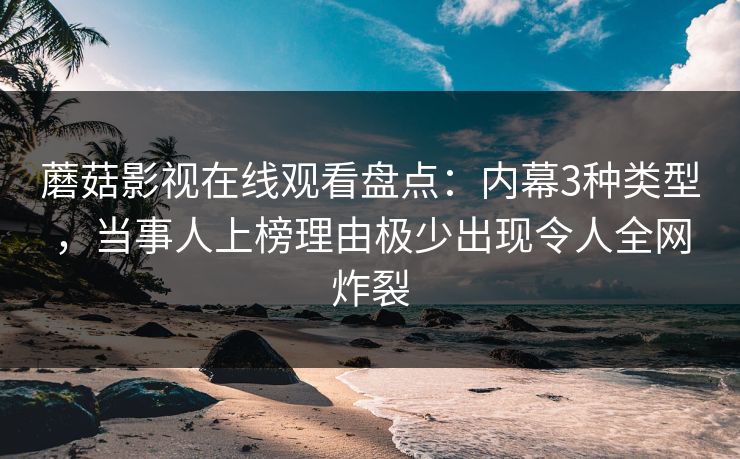 蘑菇影视在线观看盘点：内幕3种类型，当事人上榜理由极少出现令人全网炸裂