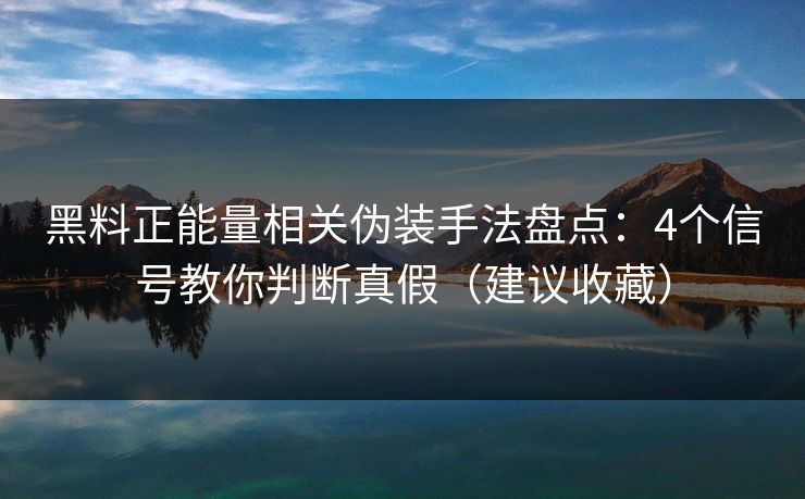 黑料正能量相关伪装手法盘点：4个信号教你判断真假（建议收藏）