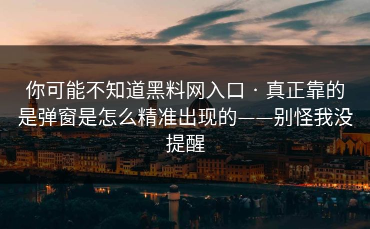 你可能不知道黑料网入口 · 真正靠的是弹窗是怎么精准出现的——别怪我没提醒