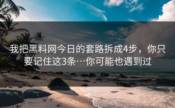 我把黑料网今日的套路拆成4步，你只要记住这3条…你可能也遇到过