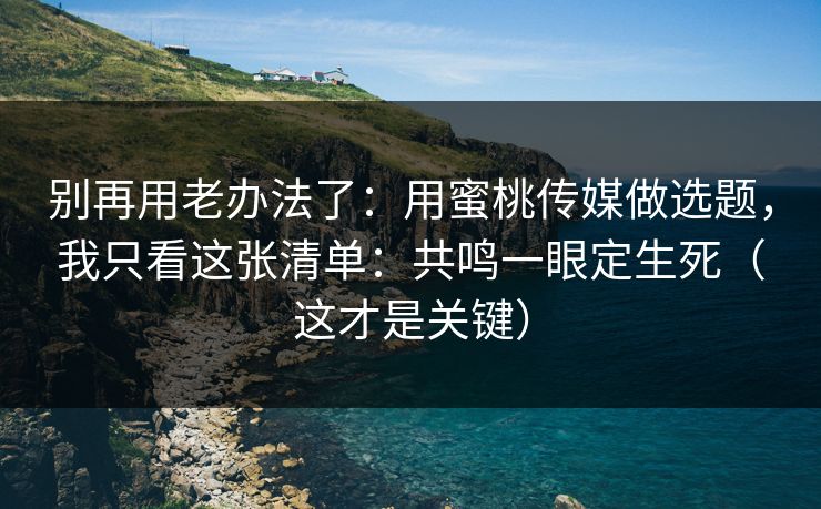 别再用老办法了：用蜜桃传媒做选题，我只看这张清单：共鸣一眼定生死（这才是关键）