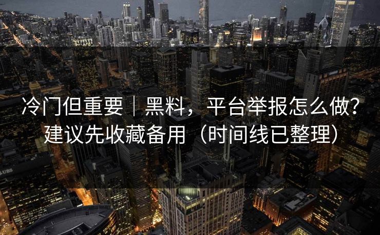 冷门但重要｜黑料，平台举报怎么做？建议先收藏备用（时间线已整理）