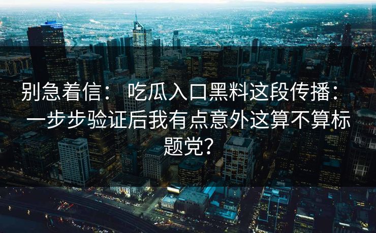 别急着信: 吃瓜入口黑料这段传播: 一步步验证后我有点意外这算不算标题党?