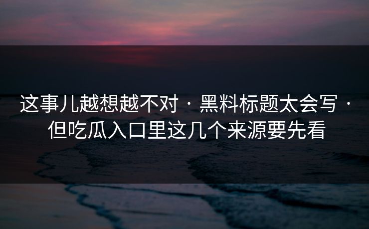 这事儿越想越不对 · 黑料标题太会写 · 但吃瓜入口里这几个来源要先看
