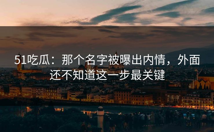 51吃瓜：那个名字被曝出内情，外面还不知道这一步最关键