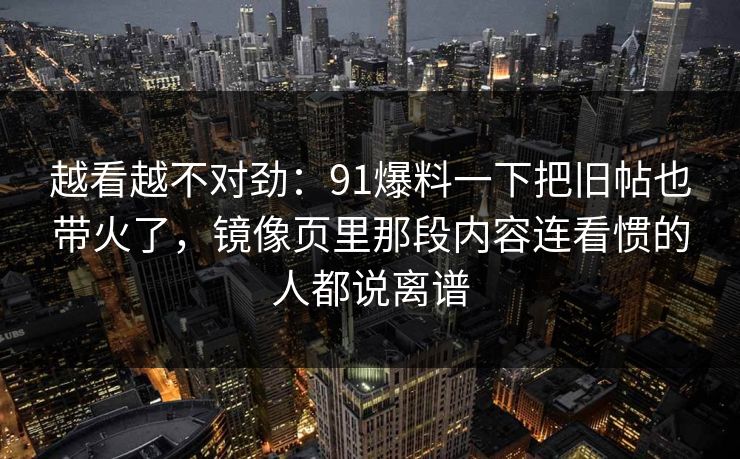 越看越不对劲：91爆料一下把旧帖也带火了，镜像页里那段内容连看惯的人都说离谱