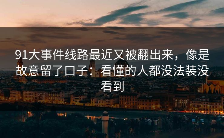 91大事件线路最近又被翻出来，像是故意留了口子：看懂的人都没法装没看到